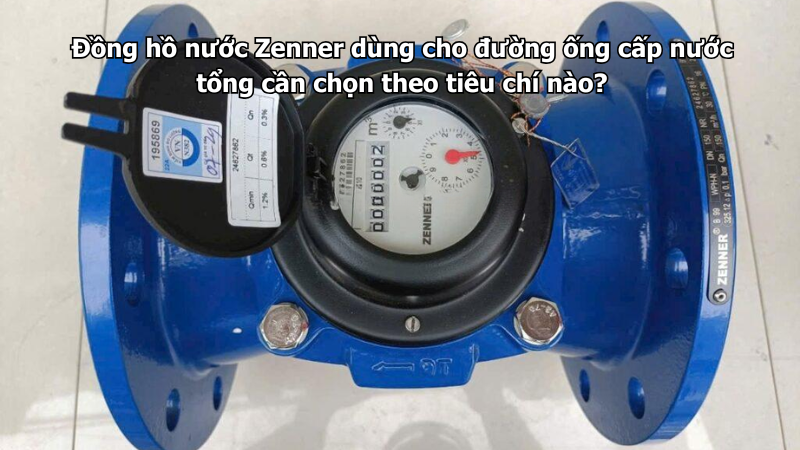 Đồng hồ nước Zenner dùng cho đường ống cấp nước tổng cần chọn theo tiêu chí nào?