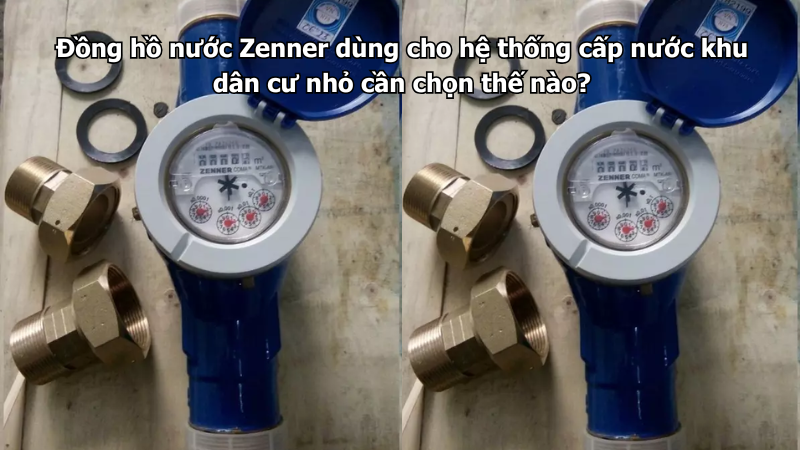 Đồng hồ nước Zenner dùng cho hệ thống cấp nước khu dân cư nhỏ cần chọn thế nào?