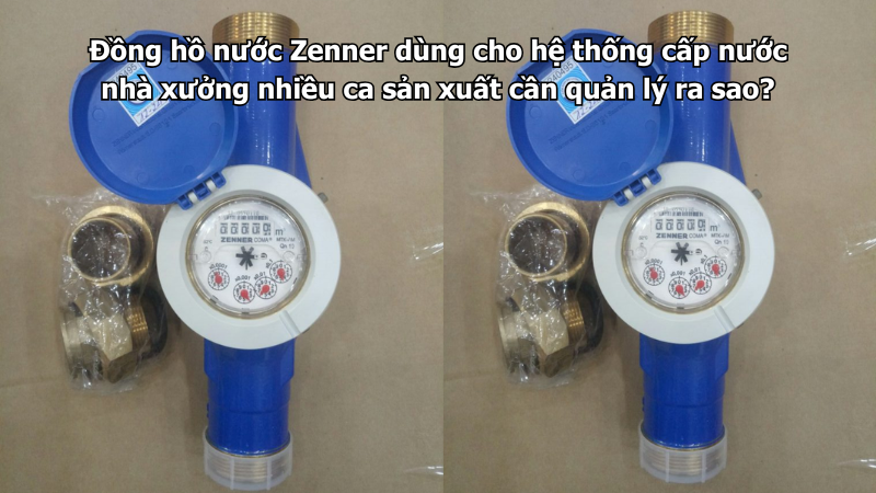 Đồng hồ nước Zenner dùng cho hệ thống cấp nước nhà xưởng nhiều ca sản xuất cần quản lý ra sao?