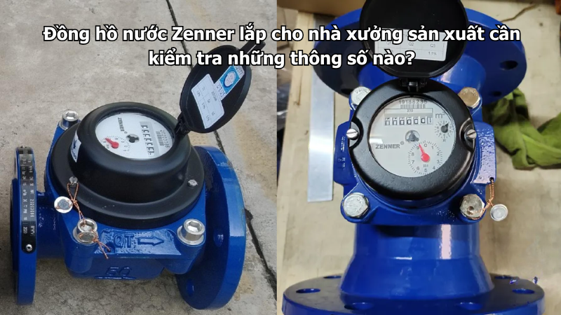 Đồng hồ nước Zenner lắp cho nhà xưởng sản xuất cần kiểm tra những thông số nào?