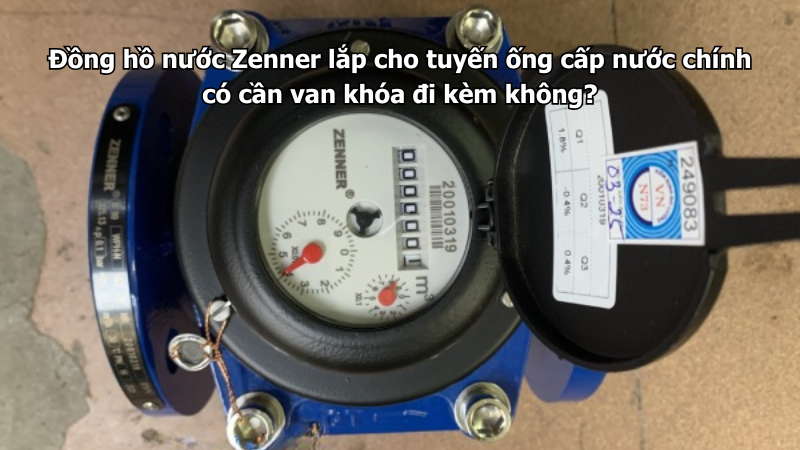 Đồng hồ nước Zenner lắp cho tuyến ống cấp nước chính có cần van khóa đi kèm không?