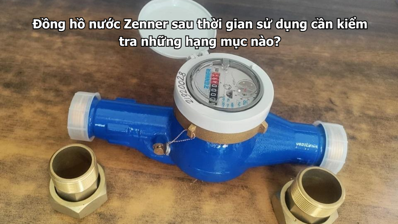 Đồng hồ nước Zenner sau thời gian sử dụng cần kiểm tra những hạng mục nào?