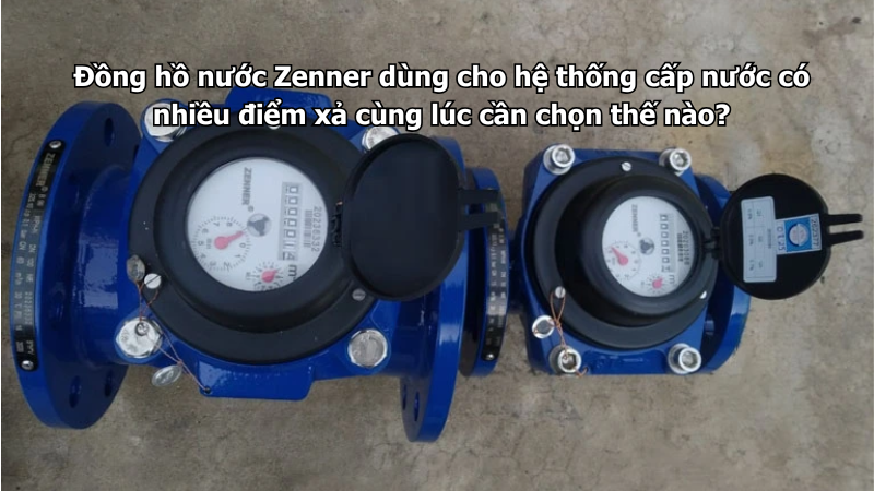 Đồng hồ nước Zenner dùng cho hệ thống cấp nước có nhiều điểm xả cùng lúc cần chọn thế nào?