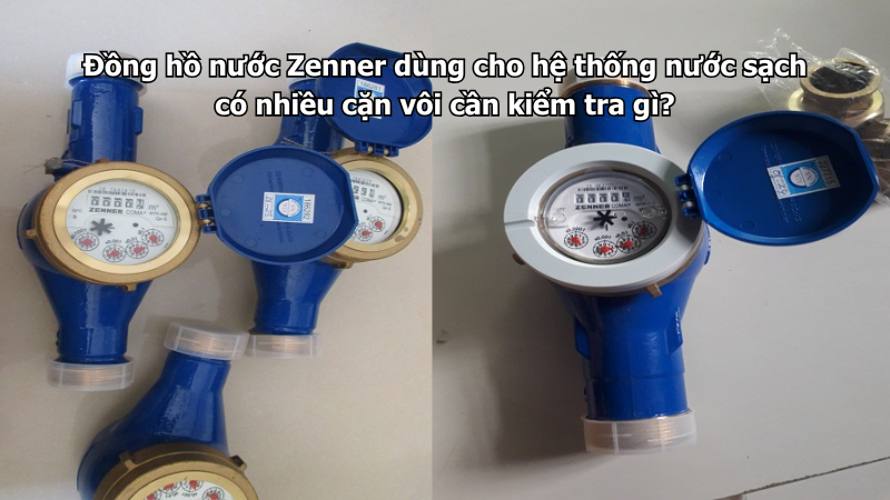 Đồng hồ nước Zenner dùng cho hệ thống nước sạch có nhiều cặn vôi cần kiểm tra gì?