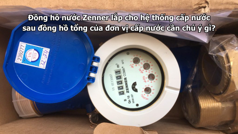 Đồng hồ nước Zenner lắp cho hệ thống cấp nước sau đồng hồ tổng của đơn vị cấp nước cần chú ý gì?