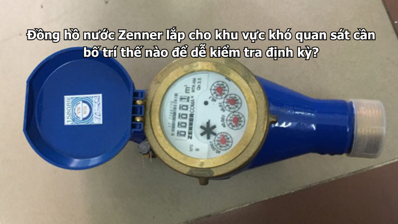 Đồng hồ nước Zenner lắp cho khu vực khó quan sát cần bố trí thế nào để dễ kiểm tra định kỳ?