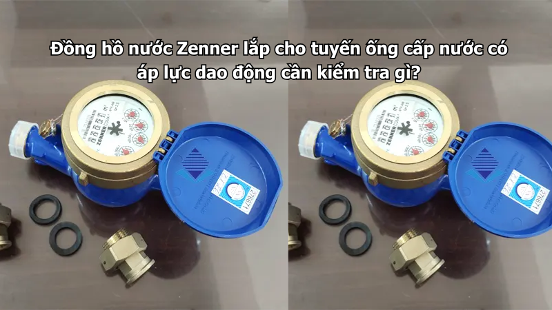 Đồng hồ nước Zenner lắp cho tuyến ống cấp nước có áp lực dao động cần kiểm tra gì?